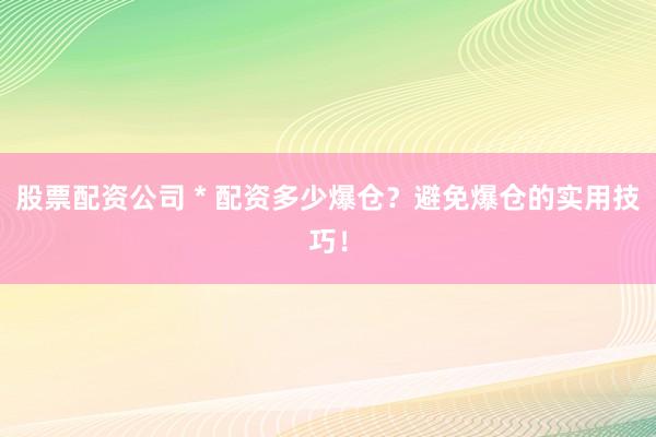 股票配资公司 * 配资多少爆仓？避免爆仓的实用技巧！