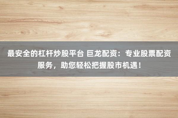 最安全的杠杆炒股平台 巨龙配资：专业股票配资服务，助您轻松把握股市机遇！