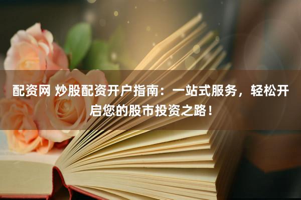 配资网 炒股配资开户指南：一站式服务，轻松开启您的股市投资之路！