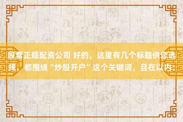 股票正规配资公司 好的，这里有几个标题供您选择，都围绕“炒股开户”这个关键词，且在以内：