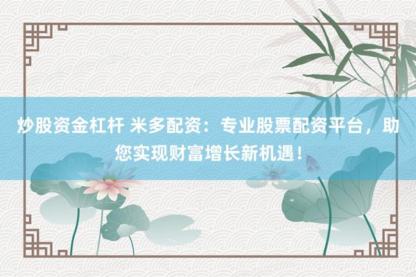 炒股资金杠杆 米多配资：专业股票配资平台，助您实现财富增长新机遇！