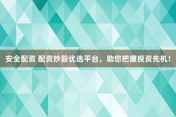 安全配资 配资炒股优选平台，助您把握投资先机！