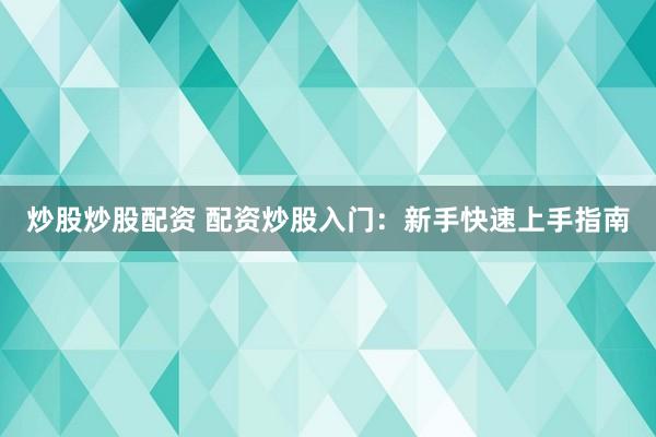 炒股炒股配资 配资炒股入门：新手快速上手指南