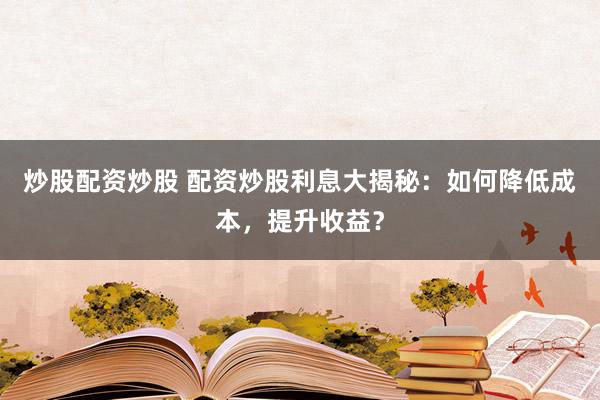 炒股配资炒股 配资炒股利息大揭秘：如何降低成本，提升收益？