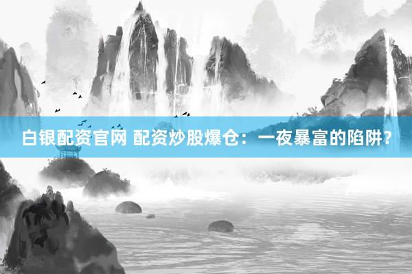 白银配资官网 配资炒股爆仓：一夜暴富的陷阱？