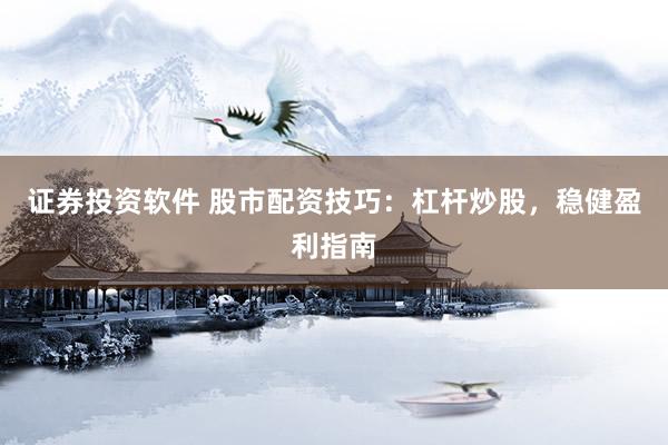 证券投资软件 股市配资技巧：杠杆炒股，稳健盈利指南