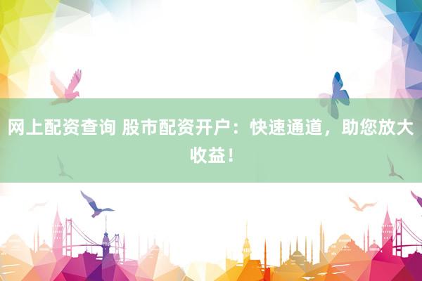 网上配资查询 股市配资开户：快速通道，助您放大收益！
