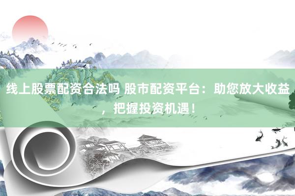 线上股票配资合法吗 股市配资平台：助您放大收益，把握投资机遇！