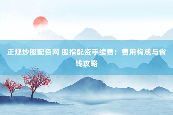 正规炒股配资网 股指配资手续费：费用构成与省钱攻略