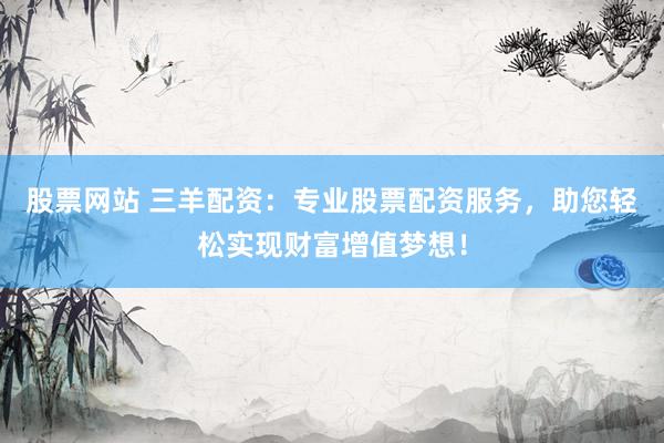 股票网站 三羊配资：专业股票配资服务，助您轻松实现财富增值梦想！