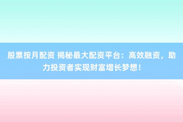 股票按月配资 揭秘最大配资平台：高效融资，助力投资者实现财富增长梦想！