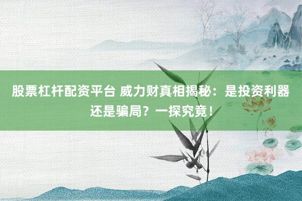 股票杠杆配资平台 威力财真相揭秘：是投资利器还是骗局？一探究竟！
