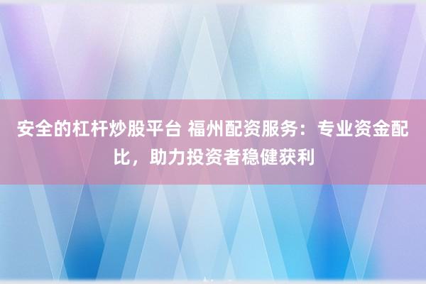 安全的杠杆炒股平台 福州配资服务：专业资金配比，助力投资者稳健获利