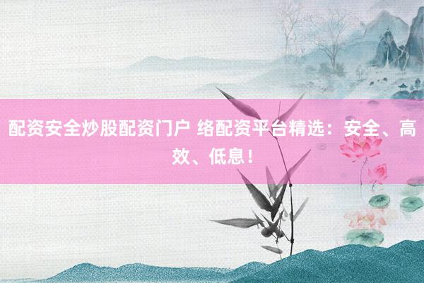 配资安全炒股配资门户 络配资平台精选：安全、高效、低息！