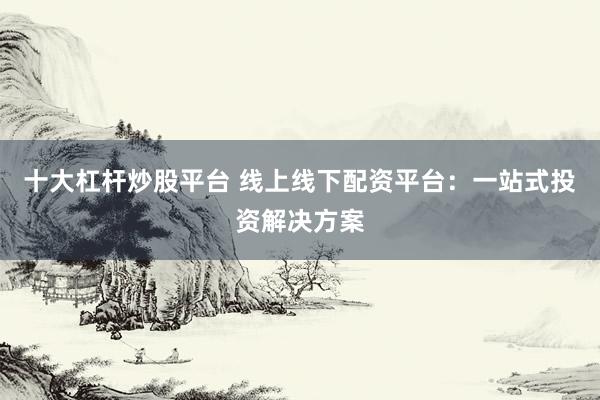 十大杠杆炒股平台 线上线下配资平台：一站式投资解决方案