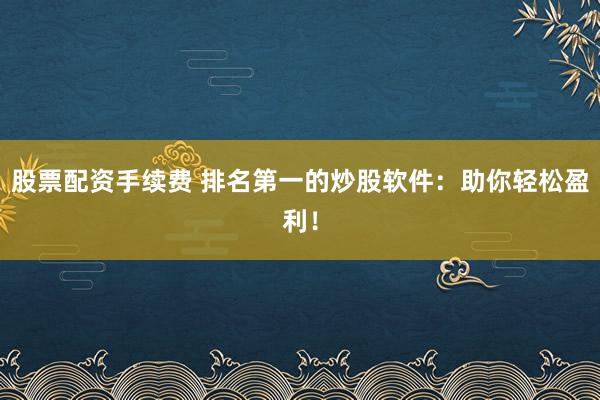 股票配资手续费 排名第一的炒股软件：助你轻松盈利！