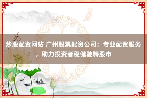 炒股配资网站 广州股票配资公司：专业配资服务，助力投资者稳健驰骋股市