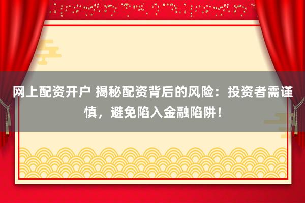 网上配资开户 揭秘配资背后的风险：投资者需谨慎，避免陷入金融陷阱！