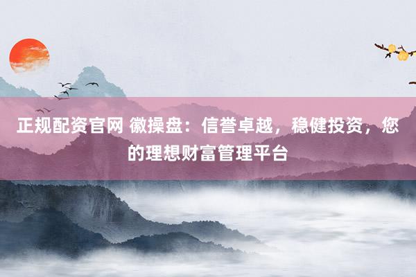 正规配资官网 徽操盘：信誉卓越，稳健投资，您的理想财富管理平台