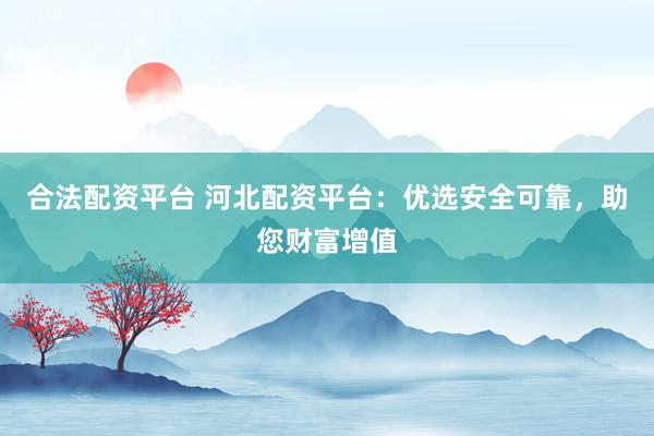 合法配资平台 河北配资平台：优选安全可靠，助您财富增值