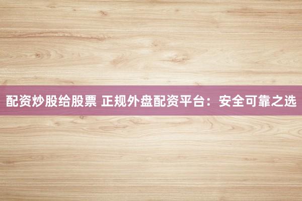 配资炒股给股票 正规外盘配资平台：安全可靠之选