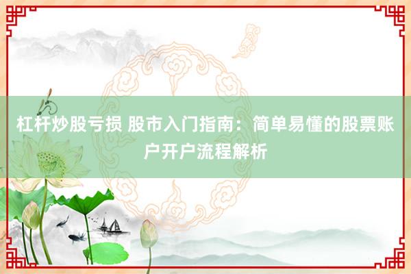 杠杆炒股亏损 股市入门指南：简单易懂的股票账户开户流程解析