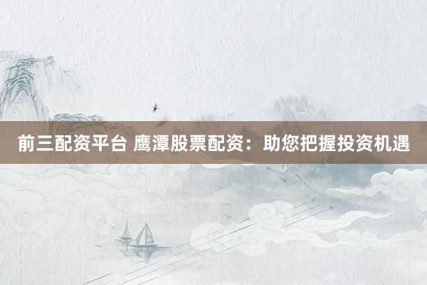 前三配资平台 鹰潭股票配资：助您把握投资机遇
