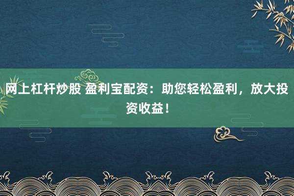 网上杠杆炒股 盈利宝配资：助您轻松盈利，放大投资收益！