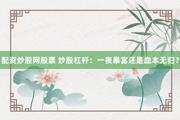 配资炒股网股票 炒股杠杆：一夜暴富还是血本无归？