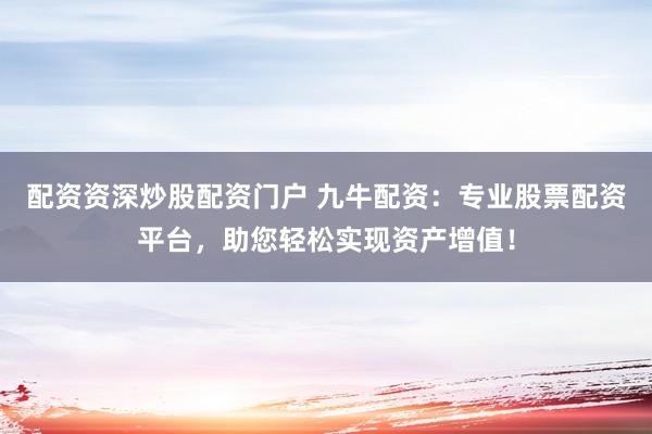 配资资深炒股配资门户 九牛配资：专业股票配资平台，助您轻松实现资产增值！