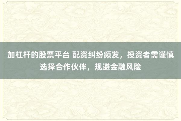 加杠杆的股票平台 配资纠纷频发，投资者需谨慎选择合作伙伴，规避金融风险