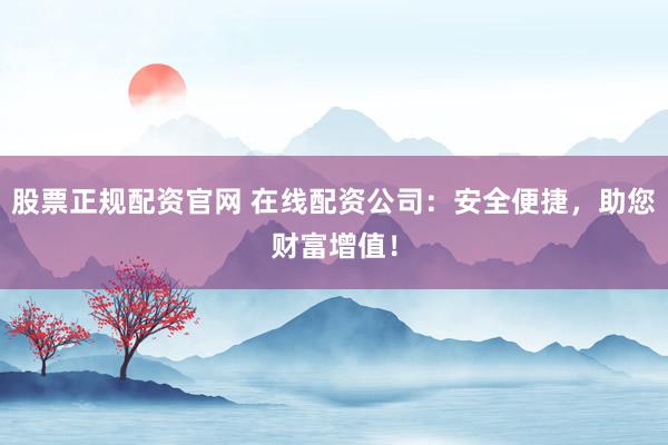 股票正规配资官网 在线配资公司：安全便捷，助您财富增值！