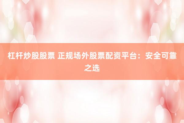 杠杆炒股股票 正规场外股票配资平台：安全可靠之选