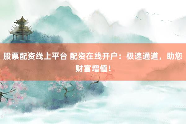 股票配资线上平台 配资在线开户：极速通道，助您财富增值！