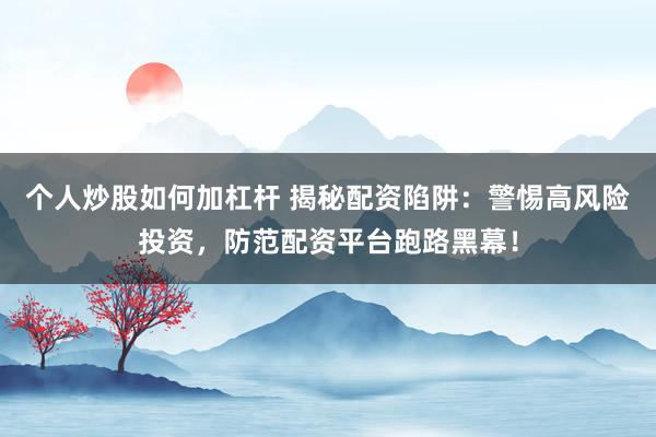 个人炒股如何加杠杆 揭秘配资陷阱：警惕高风险投资，防范配资平台跑路黑幕！