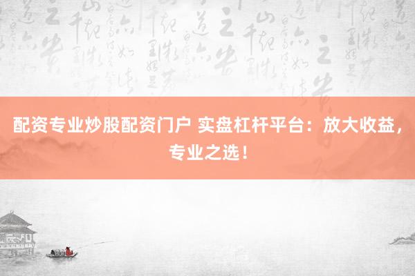 配资专业炒股配资门户 实盘杠杆平台：放大收益，专业之选！