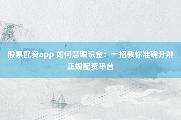 股票配资app 如何慧眼识金：一招教你准确分辨正规配资平台