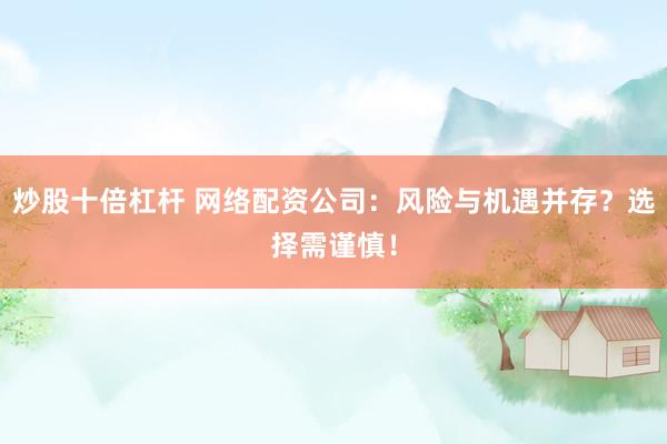 炒股十倍杠杆 网络配资公司：风险与机遇并存？选择需谨慎！