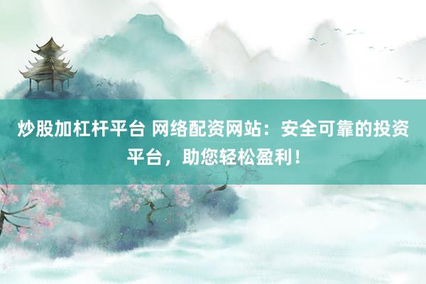 炒股加杠杆平台 网络配资网站：安全可靠的投资平台，助您轻松盈利！