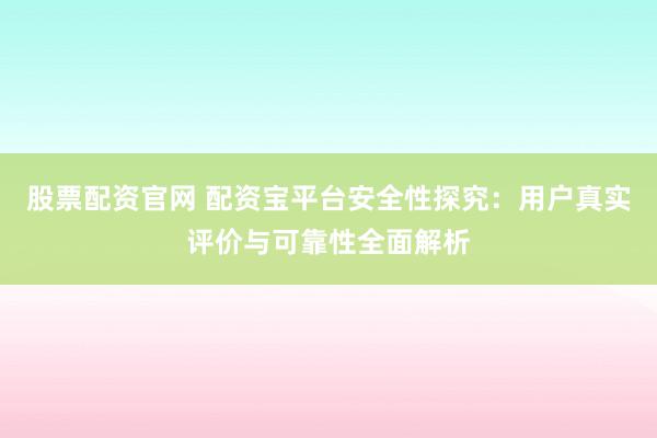 股票配资官网 配资宝平台安全性探究：用户真实评价与可靠性全面解析