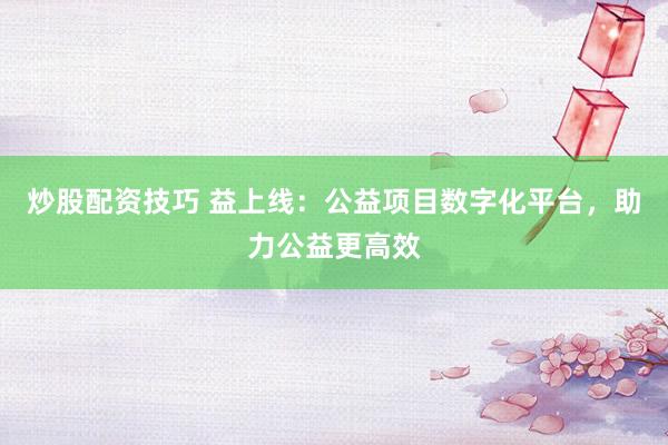 炒股配资技巧 益上线：公益项目数字化平台，助力公益更高效