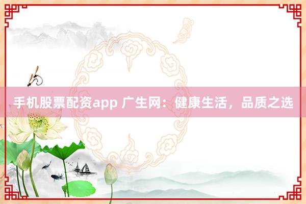 手机股票配资app 广生网：健康生活，品质之选