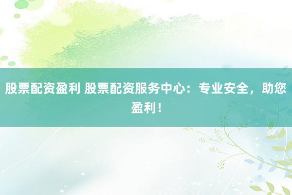 股票配资盈利 股票配资服务中心：专业安全，助您盈利！