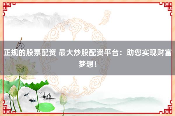 正规的股票配资 最大炒股配资平台：助您实现财富梦想！
