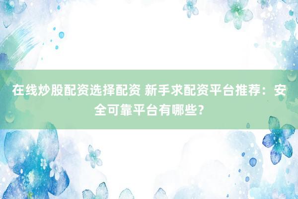 在线炒股配资选择配资 新手求配资平台推荐：安全可靠平台有哪些？