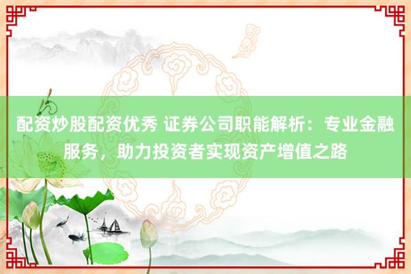 配资炒股配资优秀 证券公司职能解析：专业金融服务，助力投资者实现资产增值之路