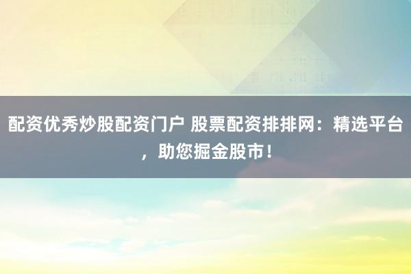配资优秀炒股配资门户 股票配资排排网：精选平台，助您掘金股市！