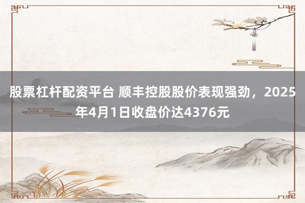 股票杠杆配资平台 顺丰控股股价表现强劲，2025年4月1日收盘价达4376元