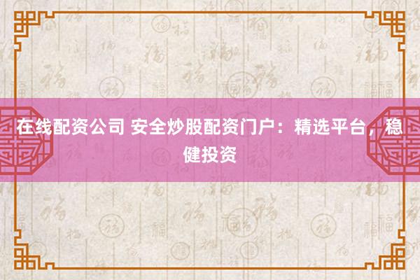 在线配资公司 安全炒股配资门户：精选平台，稳健投资