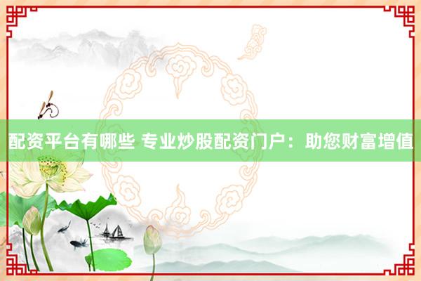 配资平台有哪些 专业炒股配资门户：助您财富增值